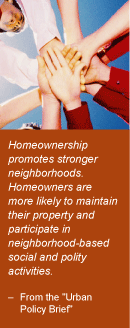 Quote: Homeownership promotes stronger neighborhoods. Homeowners are more likely to maintain their property and participate in neighborhood-based social and polity activities. -- from the Urban Policy Brief