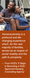 Quote: Homeownership is a profound and life-changing experience which, for the vast majority of families, serves as an engine of social mobility and the path to prosperity. -- From HUD's 5 Steps to Becoming a HUD-Approved Housing Counseling Agency